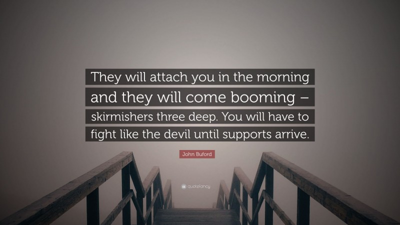 John Buford Quote: “They will attach you in the morning and they will come booming – skirmishers three deep. You will have to fight like the devil until supports arrive.”