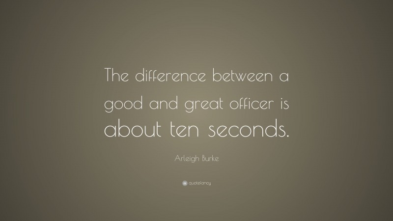 Arleigh Burke Quote: “The difference between a good and great officer is about ten seconds.”