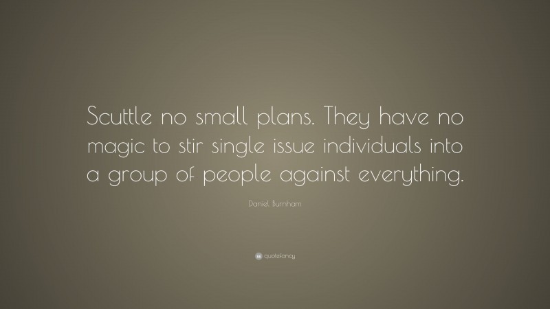 Daniel Burnham Quote: “Scuttle no small plans. They have no magic to stir single issue individuals into a group of people against everything.”