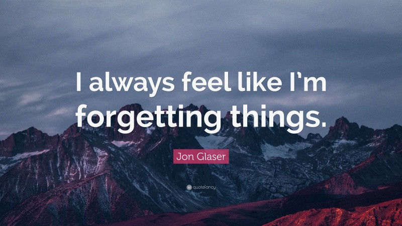 Jon Glaser Quote: “I always feel like I’m forgetting things.”