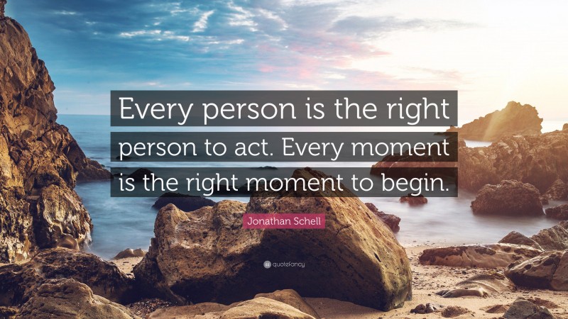 Jonathan Schell Quote: “Every person is the right person to act. Every moment is the right moment to begin.”