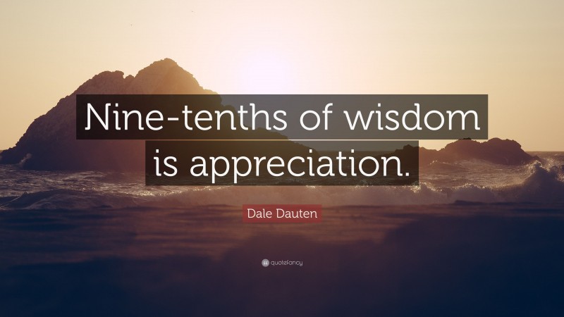 Dale Dauten Quote: “Nine-tenths of wisdom is appreciation.”