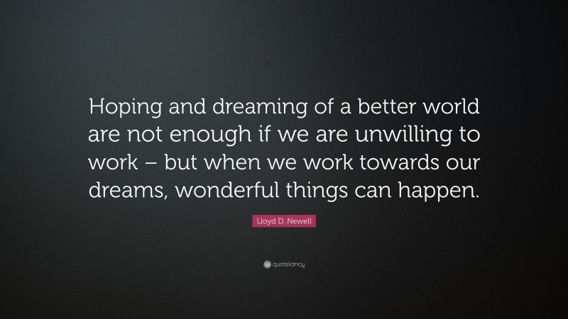 Lloyd D. Newell Quote: “Hoping and dreaming of a better world are not enough if we are unwilling to work – but when we work towards our dreams, wonderful things can happen.”