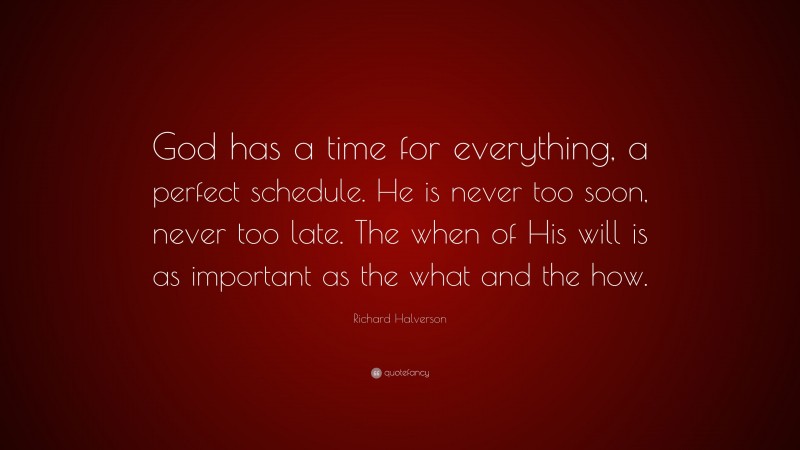 Richard Halverson Quote: “God has a time for everything, a perfect schedule. He is never too soon, never too late. The when of His will is as important as the what and the how.”