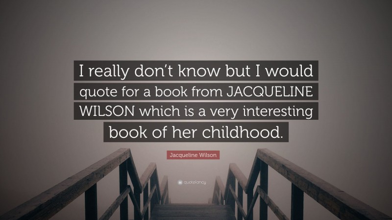 Jacqueline Wilson Quote: “I really don’t know but I would quote for a book from JACQUELINE WILSON which is a very interesting book of her childhood.”