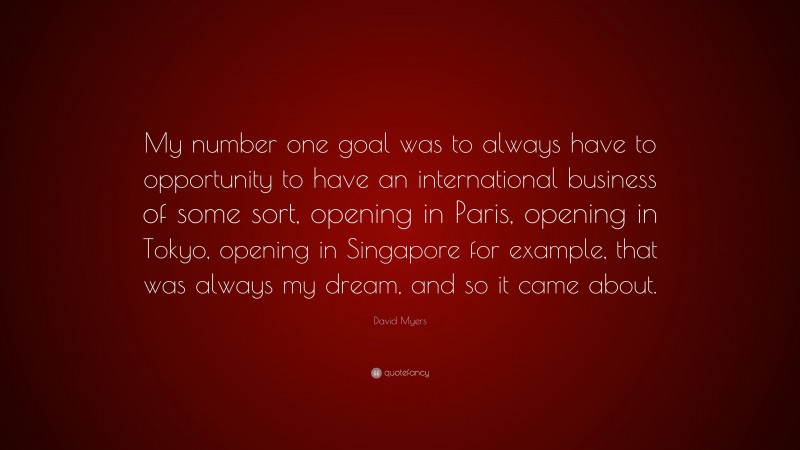 David Myers Quote: “My number one goal was to always have to opportunity to have an international business of some sort, opening in Paris, opening in Tokyo, opening in Singapore for example, that was always my dream, and so it came about.”
