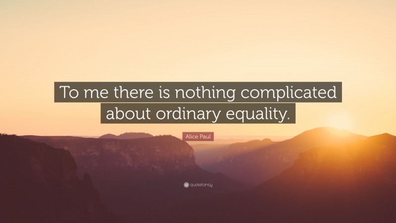 Alice Paul Quote: “To me there is nothing complicated about ordinary equality.”
