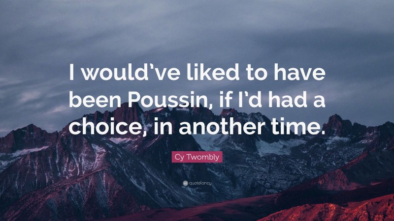 Cy Twombly Quote: “I would’ve liked to have been Poussin, if I’d had a choice, in another time.”