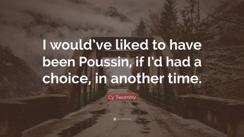 Cy Twombly Quote: “I would’ve liked to have been Poussin, if I’d had a choice, in another time.”