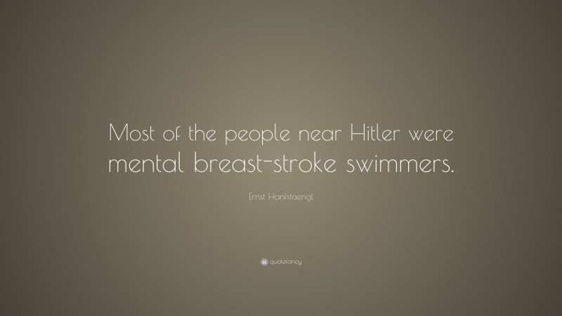 Ernst Hanfstaengl Quote: “Most of the people near Hitler were mental breast-stroke swimmers.”