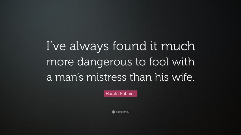 Harold Robbins Quote: “I’ve always found it much more dangerous to fool with a man’s mistress than his wife.”
