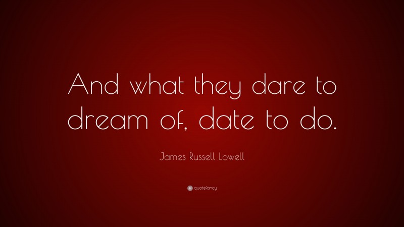 James Russell Lowell Quote: “And what they dare to dream of, date to do.”