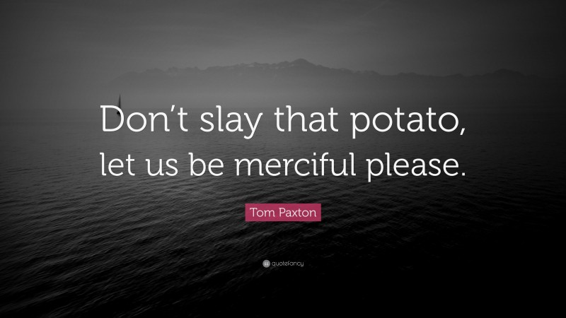 Tom Paxton Quote: “Don’t slay that potato, let us be merciful please.”