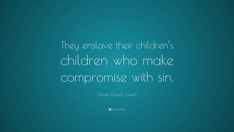 James Russell Lowell Quote: “They enslave their children’s children who make compromise with sin.”