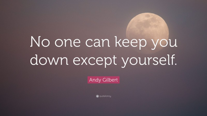 Andy Gilbert Quote: “No one can keep you down except yourself.”