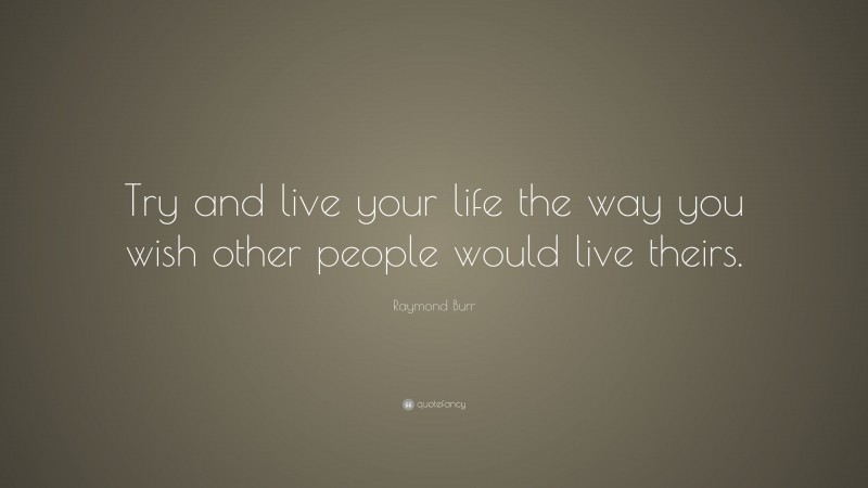 Raymond Burr Quote: “Try and live your life the way you wish other people would live theirs.”