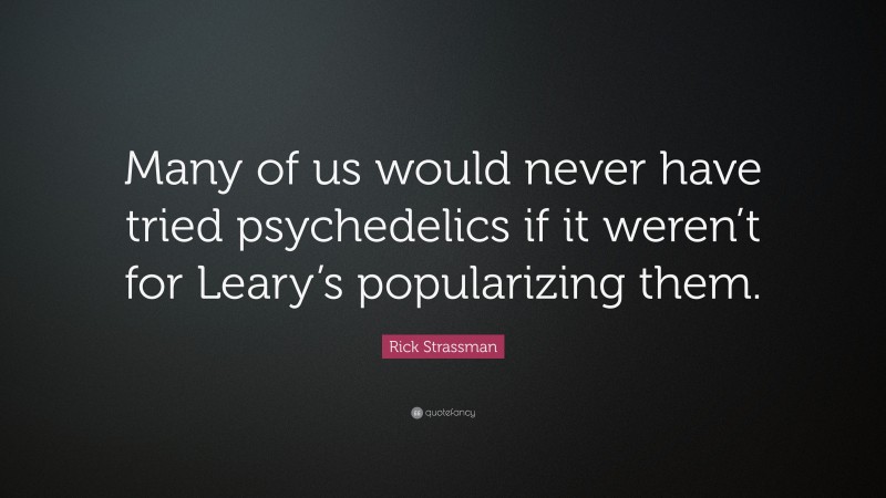 Rick Strassman Quote: “Many of us would never have tried psychedelics if it weren’t for Leary’s popularizing them.”
