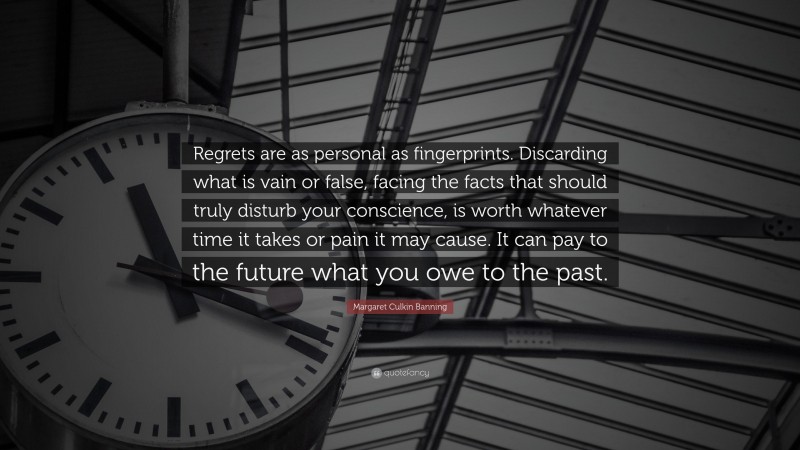 Margaret Culkin Banning Quote: “Regrets are as personal as fingerprints. Discarding what is vain or false, facing the facts that should truly disturb your conscience, is worth whatever time it takes or pain it may cause. It can pay to the future what you owe to the past.”