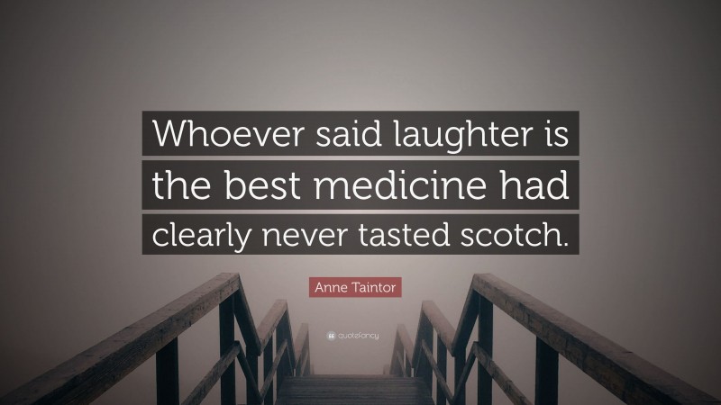 Anne Taintor Quote: “Whoever said laughter is the best medicine had clearly never tasted scotch.”