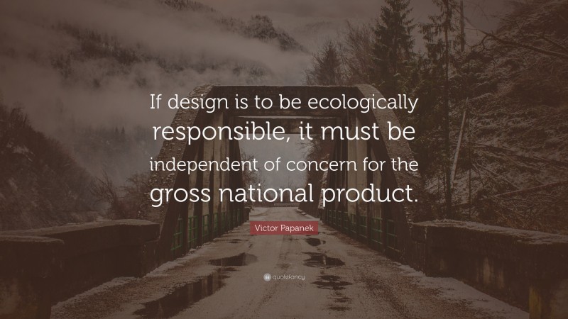 Victor Papanek Quote: “If design is to be ecologically responsible, it must be independent of concern for the gross national product.”