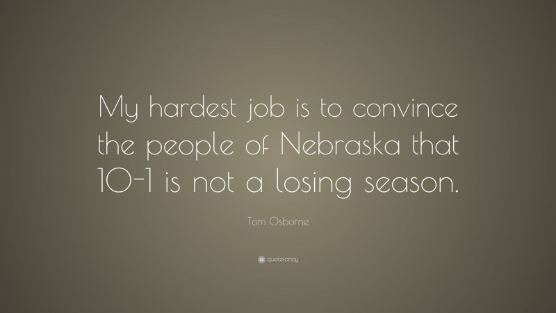 Tom Osborne Quote: “My hardest job is to convince the people of Nebraska that 10-1 is not a losing season.”