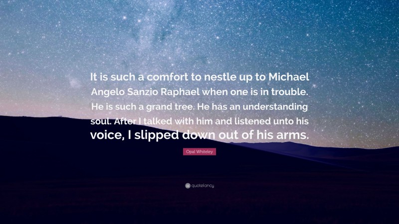 Opal Whiteley Quote: “It is such a comfort to nestle up to Michael Angelo Sanzio Raphael when one is in trouble. He is such a grand tree. He has an understanding soul. After I talked with him and listened unto his voice, I slipped down out of his arms.”