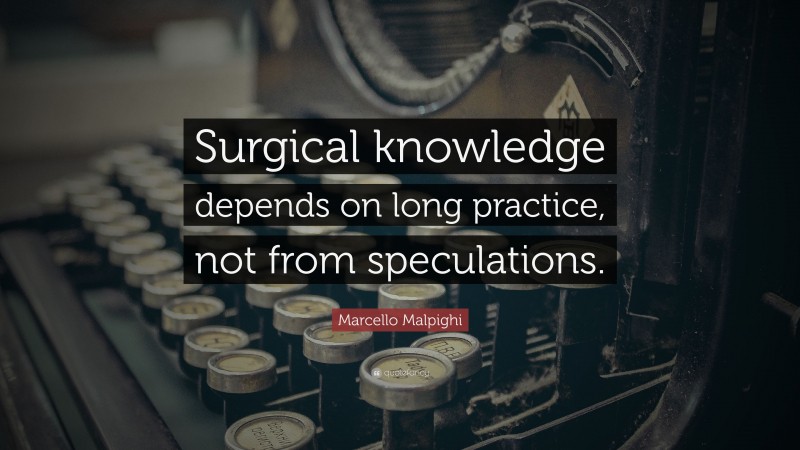 Marcello Malpighi Quote: “Surgical knowledge depends on long practice, not from speculations.”