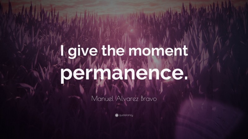 Manuel Alvarez Bravo Quote: “I give the moment permanence.”