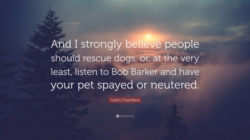 Justin Chambers Quote: “And I strongly believe people should rescue dogs, or, at the very least, listen to Bob Barker and have your pet spayed or neutered.”
