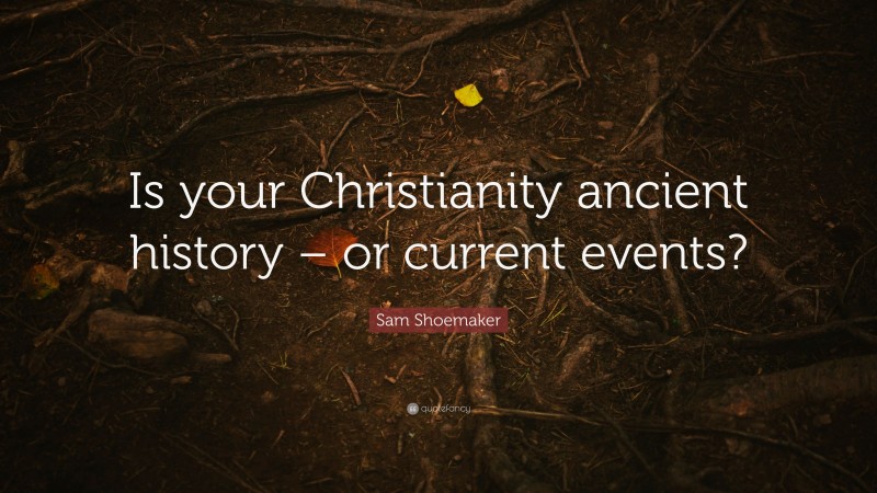 Sam Shoemaker Quote: “Is your Christianity ancient history – or current events?”