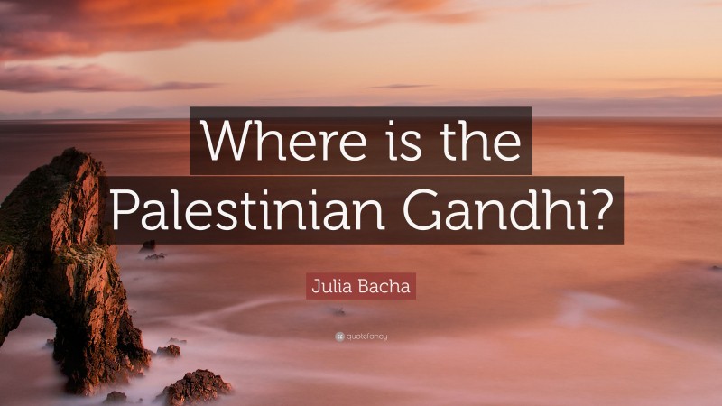 Julia Bacha Quote: “Where is the Palestinian Gandhi?”
