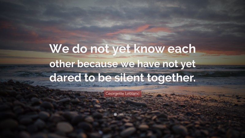 Georgette Leblanc Quote: “We do not yet know each other because we have not yet dared to be silent together.”