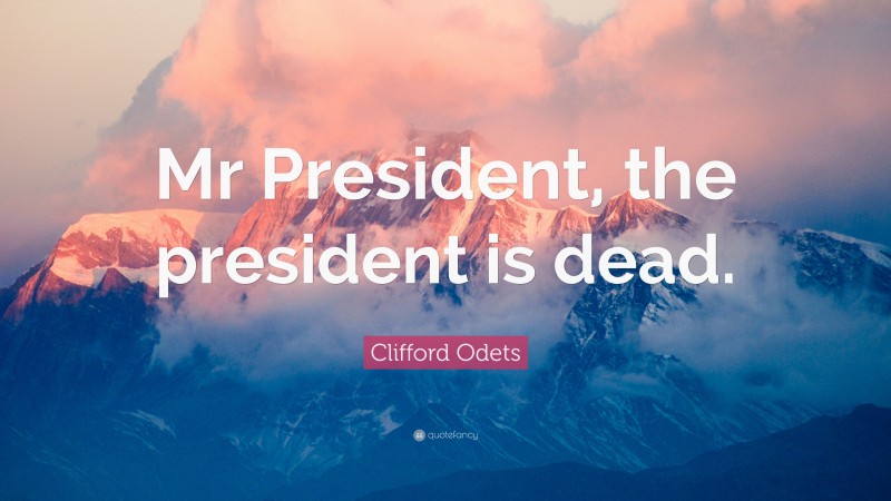 Clifford Odets Quote: “Mr President, the president is dead.”