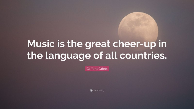 Clifford Odets Quote: “Music is the great cheer-up in the language of all countries.”