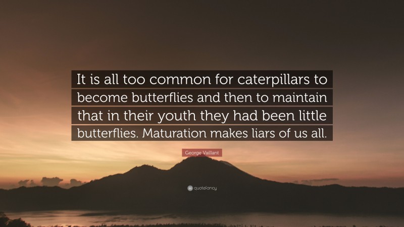 George Vaillant Quote: “It is all too common for caterpillars to become butterflies and then to maintain that in their youth they had been little butterflies. Maturation makes liars of us all.”