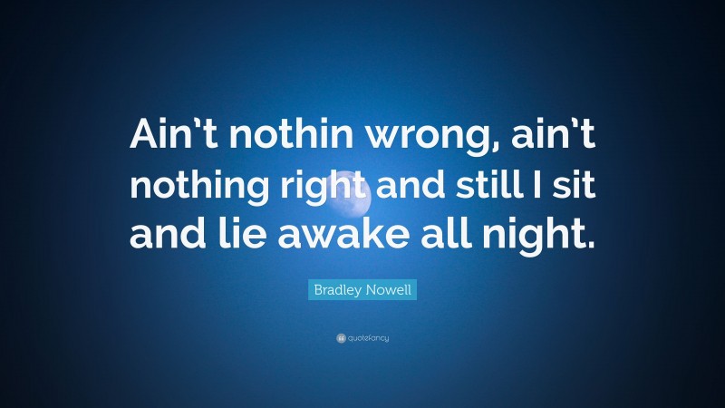 Bradley Nowell Quote: “Ain’t nothin wrong, ain’t nothing right and still I sit and lie awake all night.”