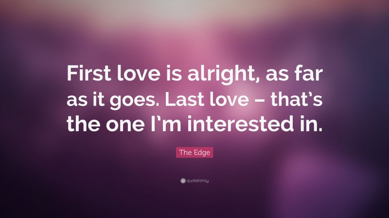 The Edge Quote: “First love is alright, as far as it goes. Last love – that’s the one I’m interested in.”