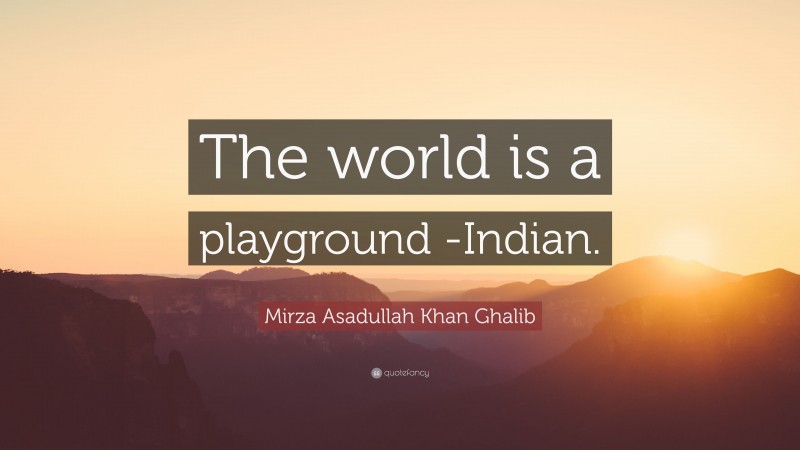 Mirza Asadullah Khan Ghalib Quote: “The world is a playground -Indian.”