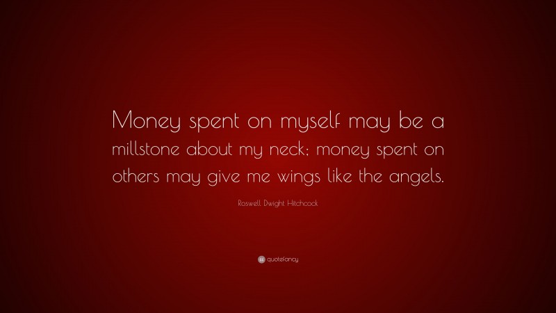 Roswell Dwight Hitchcock Quote: “Money spent on myself may be a millstone about my neck; money spent on others may give me wings like the angels.”