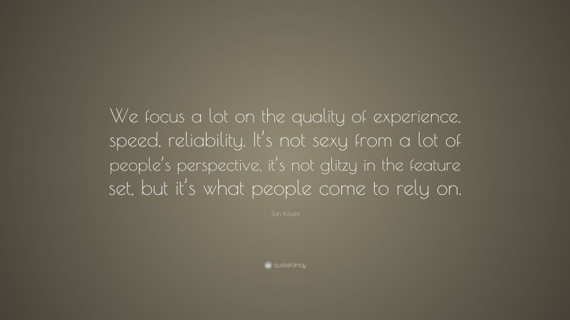 Jan Koum Quote: “We focus a lot on the quality of experience, speed, reliability. It’s not sexy from a lot of people’s perspective, it’s not glitzy in the feature set, but it’s what people come to rely on.”