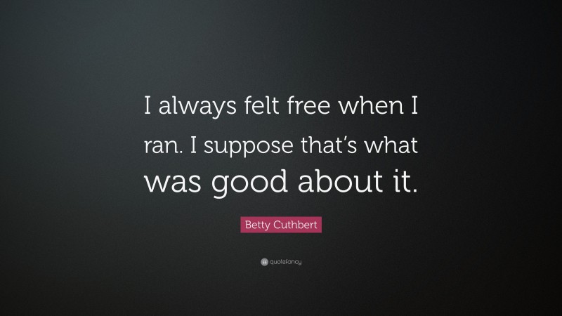Betty Cuthbert Quote: “I always felt free when I ran. I suppose that’s what was good about it.”