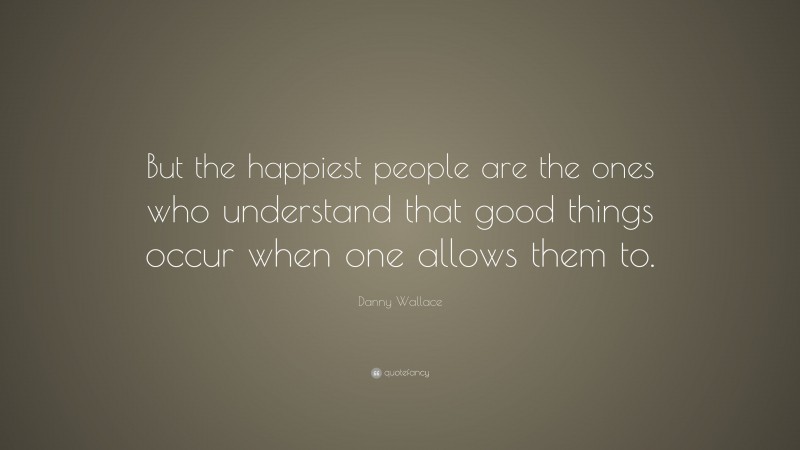 Danny Wallace Quote: “But the happiest people are the ones who understand that good things occur when one allows them to.”