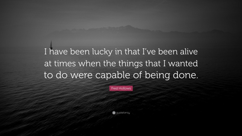 Fred Hollows Quote: “I have been lucky in that I’ve been alive at times when the things that I wanted to do were capable of being done.”