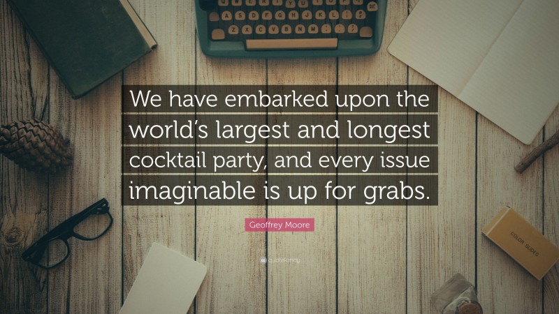 Geoffrey Moore Quote: “We have embarked upon the world’s largest and longest cocktail party, and every issue imaginable is up for grabs.”