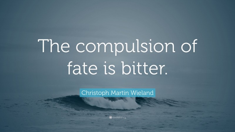 Christoph Martin Wieland Quote: “The compulsion of fate is bitter.”