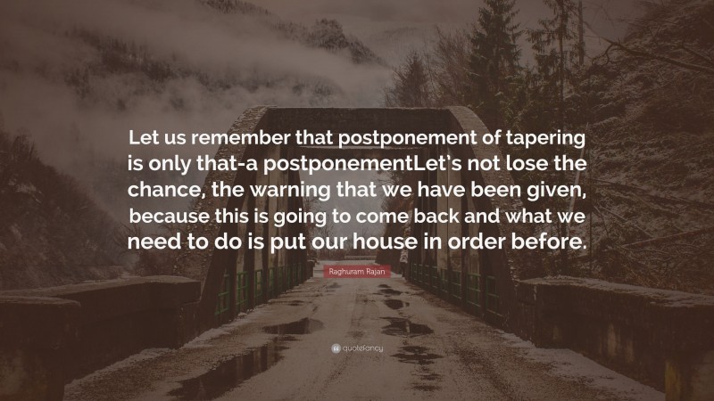 Raghuram Rajan Quote: “Let us remember that postponement of tapering is only that-a postponementLet’s not lose the chance, the warning that we have been given, because this is going to come back and what we need to do is put our house in order before.”