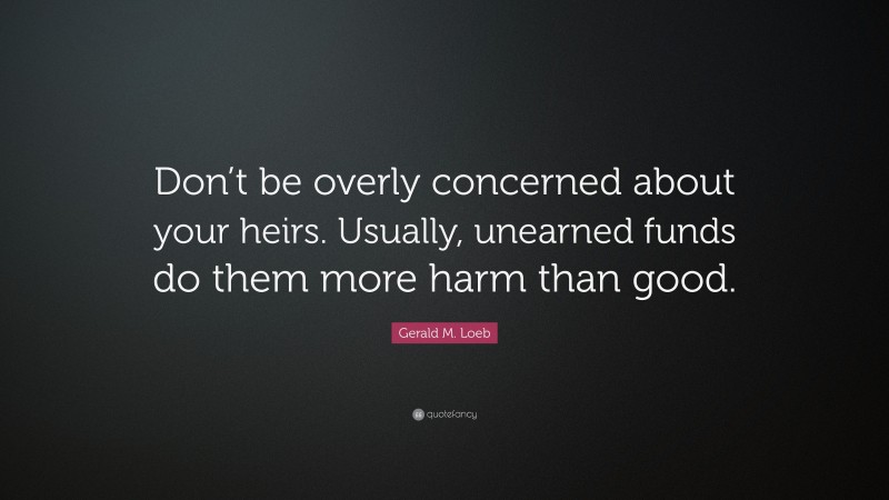 Gerald M. Loeb Quote: “Don’t be overly concerned about your heirs. Usually, unearned funds do them more harm than good.”