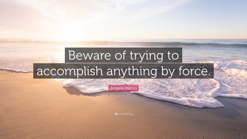 Angela Merici Quote: “Beware of trying to accomplish anything by force.”