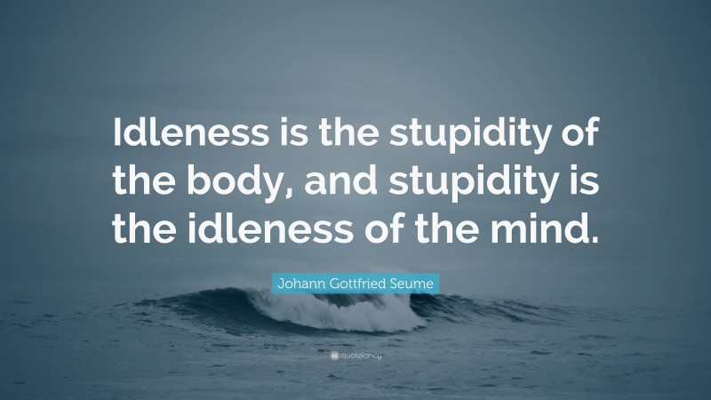 Johann Gottfried Seume Quote: “Idleness is the stupidity of the body, and stupidity is the idleness of the mind.”
