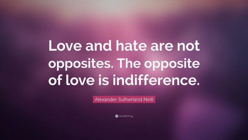 Alexander Sutherland Neill Quote: “Love and hate are not opposites. The opposite of love is indifference.”